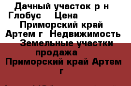 Дачный участок р-н “Глобус“ › Цена ­ 150 000 - Приморский край, Артем г. Недвижимость » Земельные участки продажа   . Приморский край,Артем г.